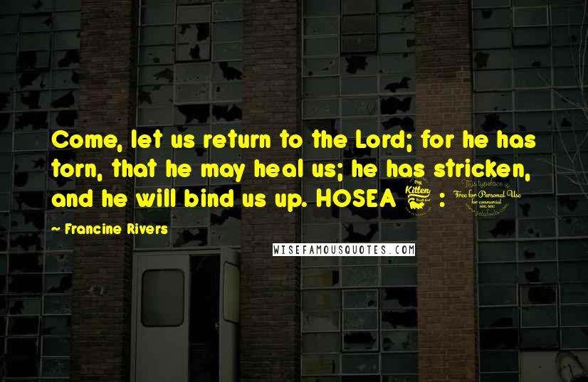 Francine Rivers Quotes: Come, let us return to the Lord; for he has torn, that he may heal us; he has stricken, and he will bind us up. HOSEA 6 : 1