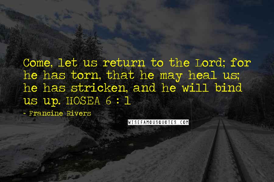 Francine Rivers Quotes: Come, let us return to the Lord; for he has torn, that he may heal us; he has stricken, and he will bind us up. HOSEA 6 : 1