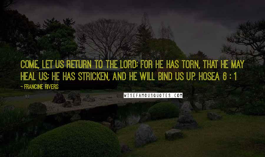 Francine Rivers Quotes: Come, let us return to the Lord; for he has torn, that he may heal us; he has stricken, and he will bind us up. HOSEA 6 : 1