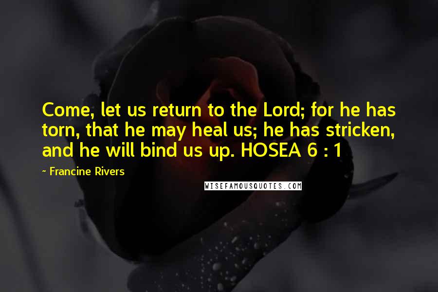 Francine Rivers Quotes: Come, let us return to the Lord; for he has torn, that he may heal us; he has stricken, and he will bind us up. HOSEA 6 : 1