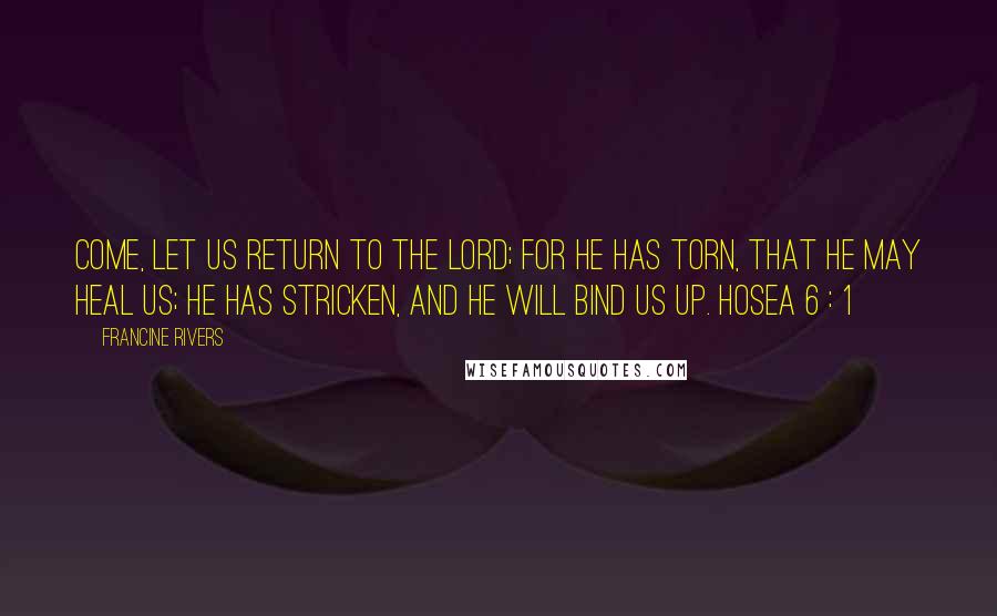 Francine Rivers Quotes: Come, let us return to the Lord; for he has torn, that he may heal us; he has stricken, and he will bind us up. HOSEA 6 : 1