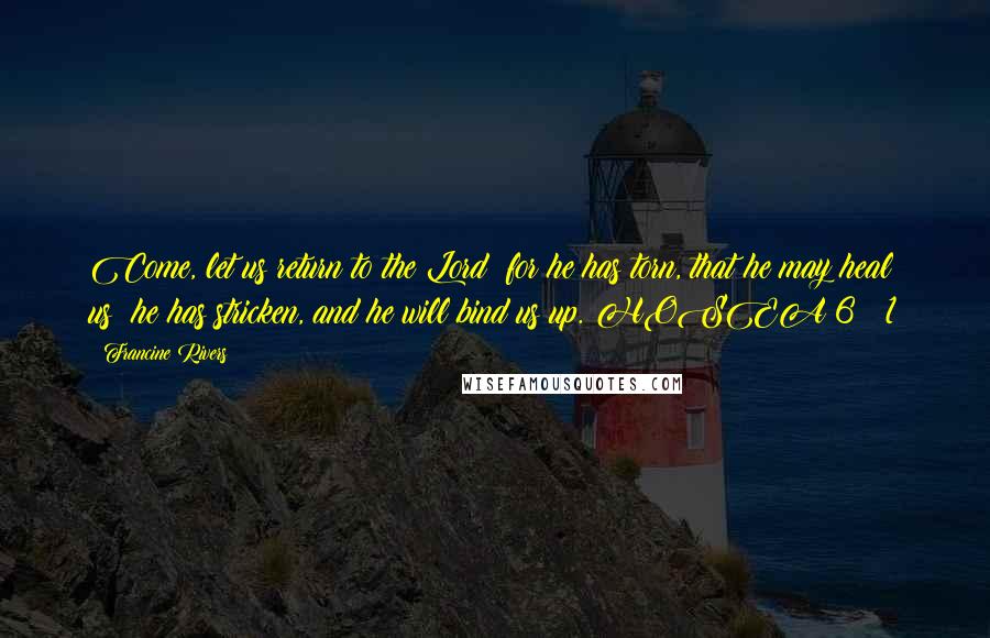 Francine Rivers Quotes: Come, let us return to the Lord; for he has torn, that he may heal us; he has stricken, and he will bind us up. HOSEA 6 : 1