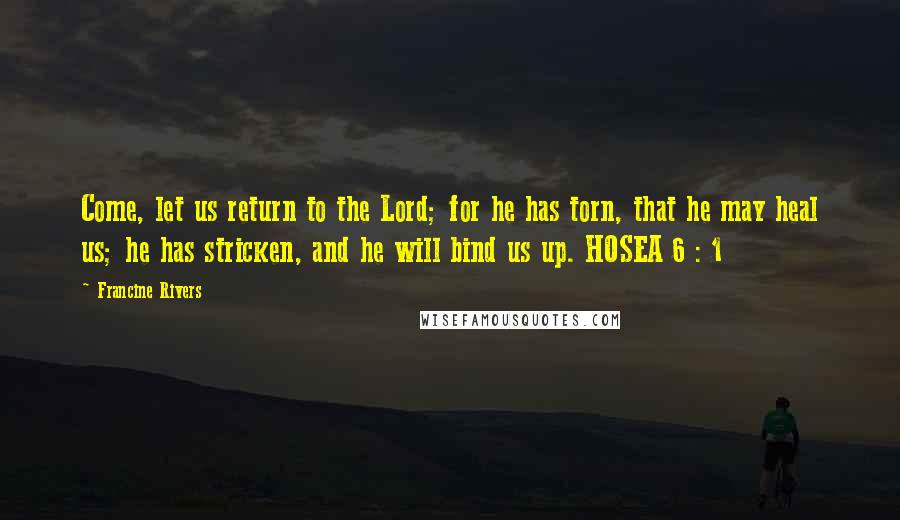 Francine Rivers Quotes: Come, let us return to the Lord; for he has torn, that he may heal us; he has stricken, and he will bind us up. HOSEA 6 : 1