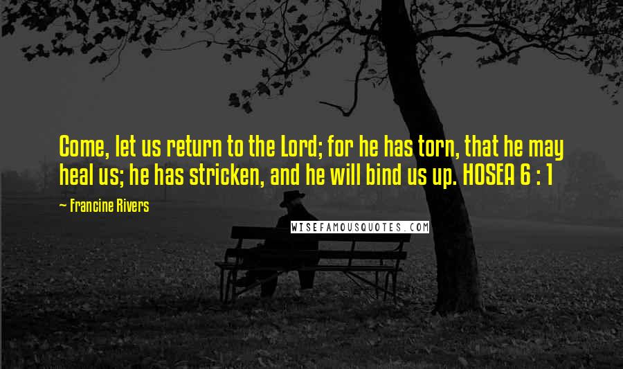 Francine Rivers Quotes: Come, let us return to the Lord; for he has torn, that he may heal us; he has stricken, and he will bind us up. HOSEA 6 : 1