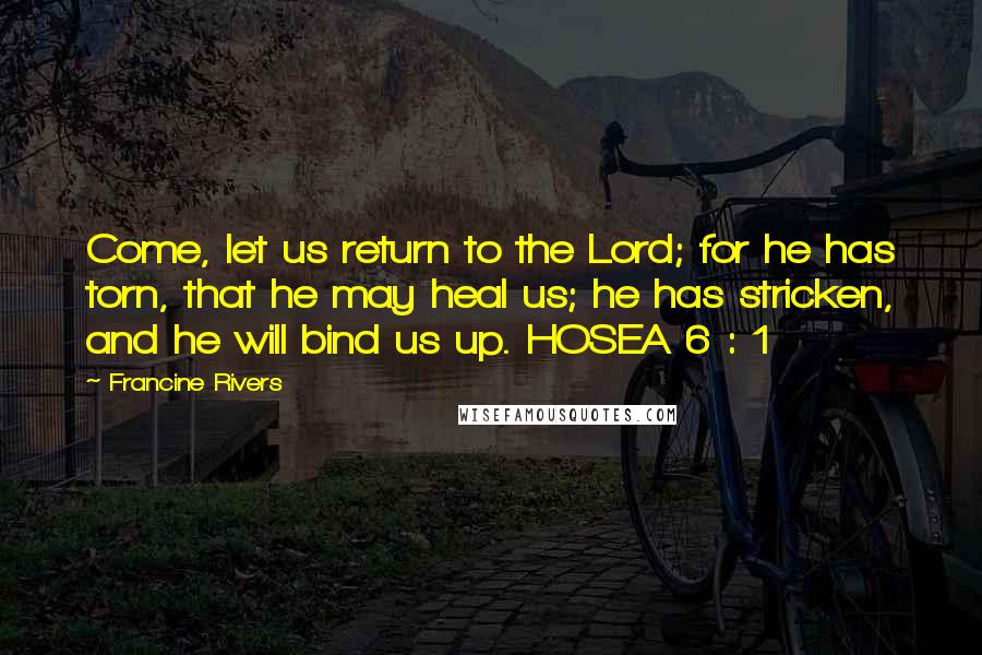 Francine Rivers Quotes: Come, let us return to the Lord; for he has torn, that he may heal us; he has stricken, and he will bind us up. HOSEA 6 : 1
