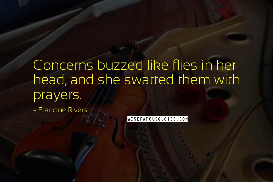 Francine Rivers Quotes: Concerns buzzed like flies in her head, and she swatted them with prayers.