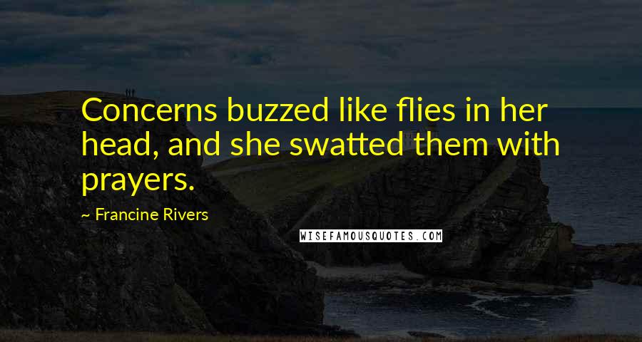 Francine Rivers Quotes: Concerns buzzed like flies in her head, and she swatted them with prayers.
