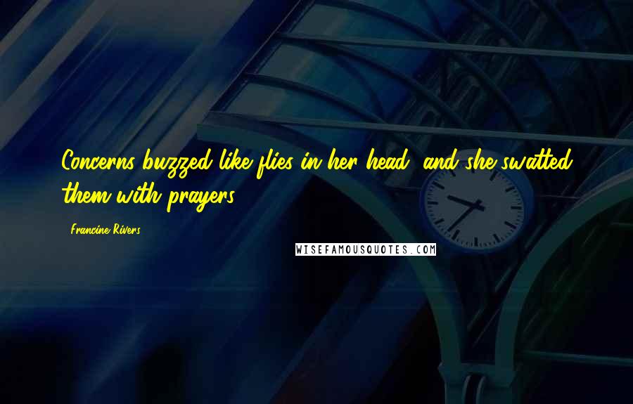 Francine Rivers Quotes: Concerns buzzed like flies in her head, and she swatted them with prayers.