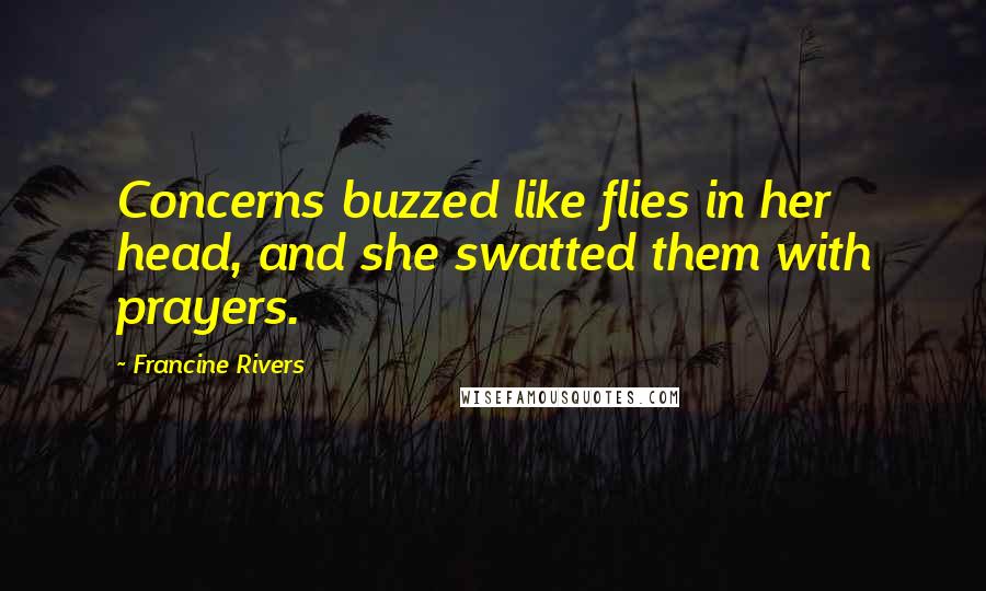 Francine Rivers Quotes: Concerns buzzed like flies in her head, and she swatted them with prayers.