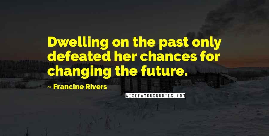 Francine Rivers Quotes: Dwelling on the past only defeated her chances for changing the future.