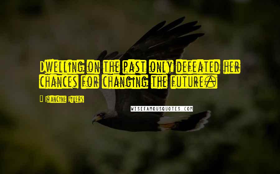 Francine Rivers Quotes: Dwelling on the past only defeated her chances for changing the future.