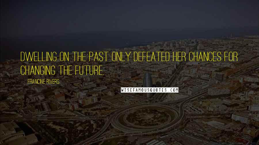 Francine Rivers Quotes: Dwelling on the past only defeated her chances for changing the future.