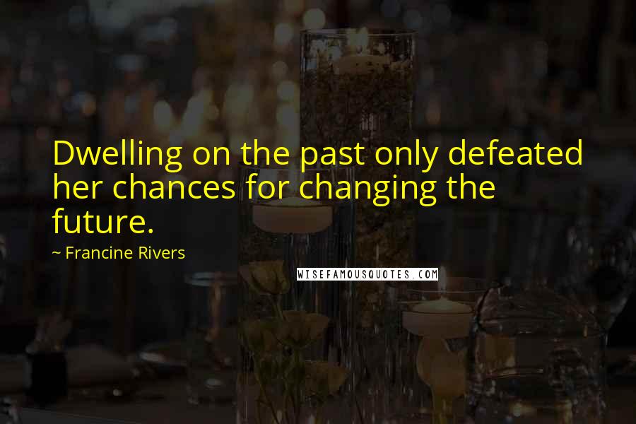 Francine Rivers Quotes: Dwelling on the past only defeated her chances for changing the future.