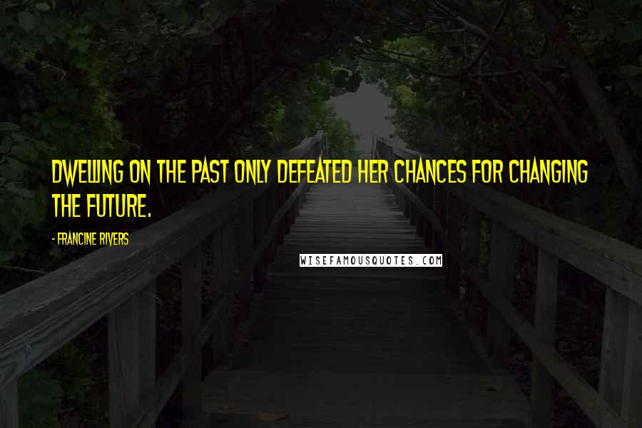 Francine Rivers Quotes: Dwelling on the past only defeated her chances for changing the future.