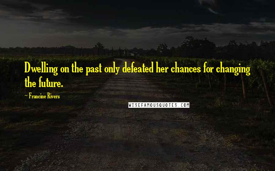 Francine Rivers Quotes: Dwelling on the past only defeated her chances for changing the future.