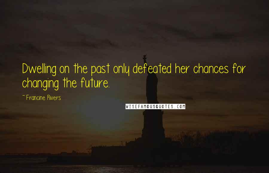 Francine Rivers Quotes: Dwelling on the past only defeated her chances for changing the future.