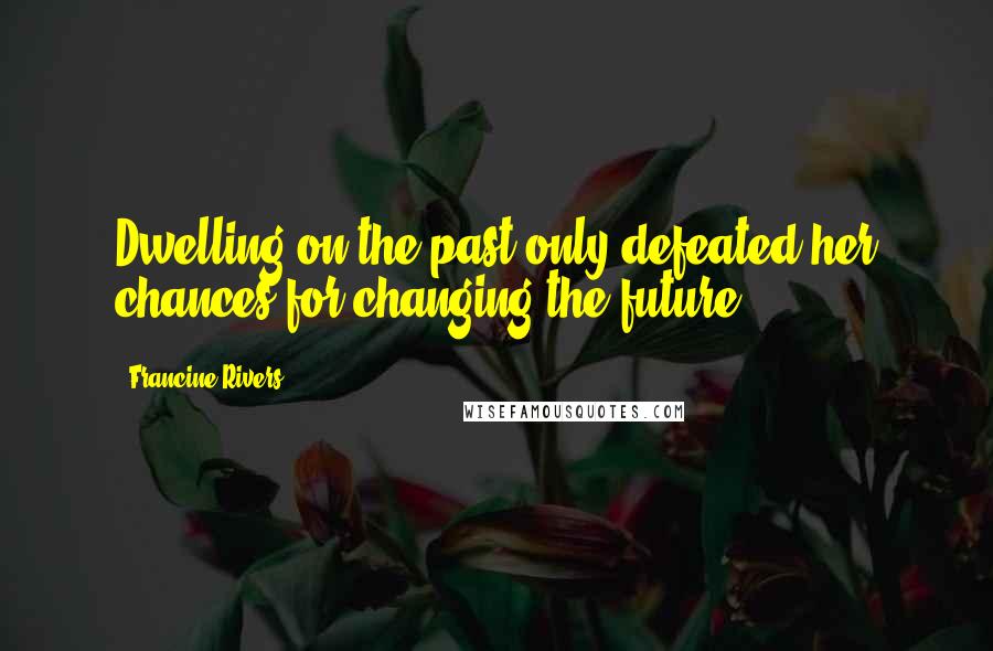 Francine Rivers Quotes: Dwelling on the past only defeated her chances for changing the future.