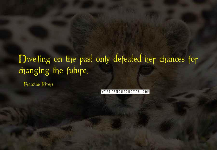 Francine Rivers Quotes: Dwelling on the past only defeated her chances for changing the future.