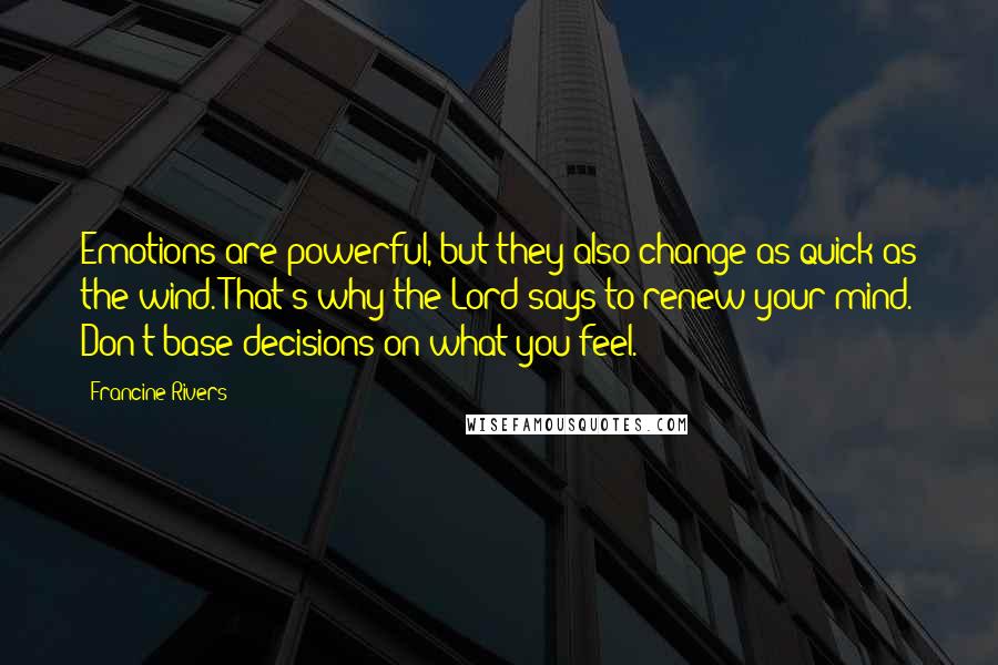 Francine Rivers Quotes: Emotions are powerful, but they also change as quick as the wind. That's why the Lord says to renew your mind. Don't base decisions on what you feel.