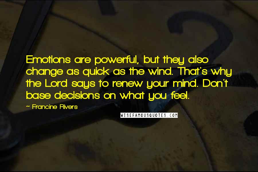 Francine Rivers Quotes: Emotions are powerful, but they also change as quick as the wind. That's why the Lord says to renew your mind. Don't base decisions on what you feel.