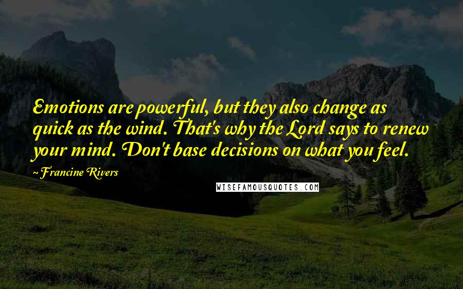 Francine Rivers Quotes: Emotions are powerful, but they also change as quick as the wind. That's why the Lord says to renew your mind. Don't base decisions on what you feel.