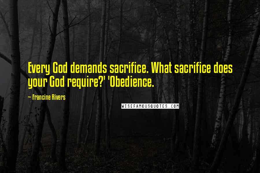 Francine Rivers Quotes: Every God demands sacrifice. What sacrifice does your God require?' 'Obedience.