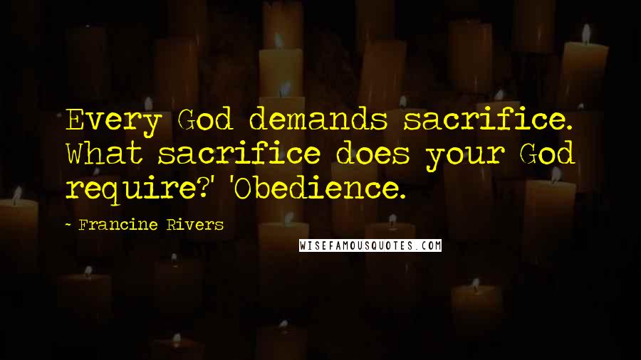 Francine Rivers Quotes: Every God demands sacrifice. What sacrifice does your God require?' 'Obedience.