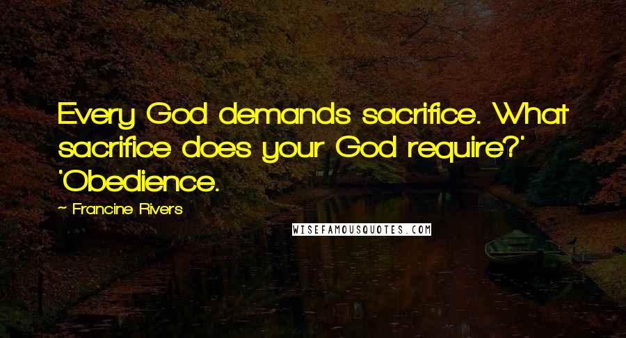 Francine Rivers Quotes: Every God demands sacrifice. What sacrifice does your God require?' 'Obedience.
