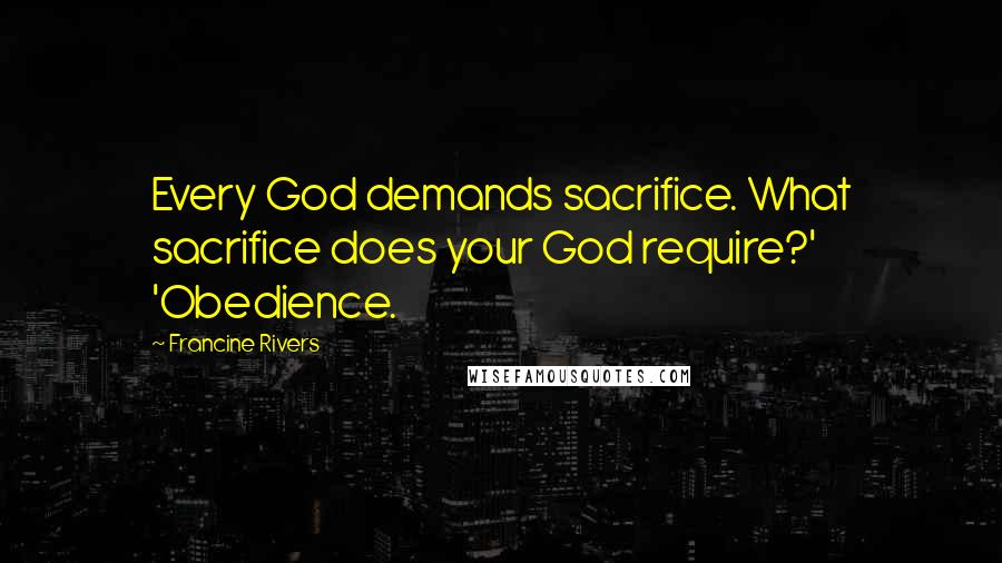 Francine Rivers Quotes: Every God demands sacrifice. What sacrifice does your God require?' 'Obedience.