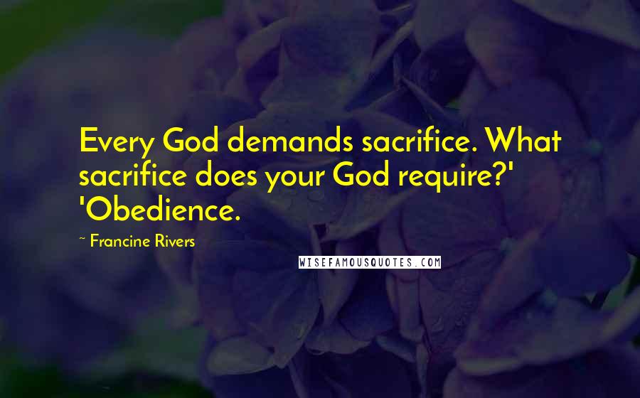 Francine Rivers Quotes: Every God demands sacrifice. What sacrifice does your God require?' 'Obedience.