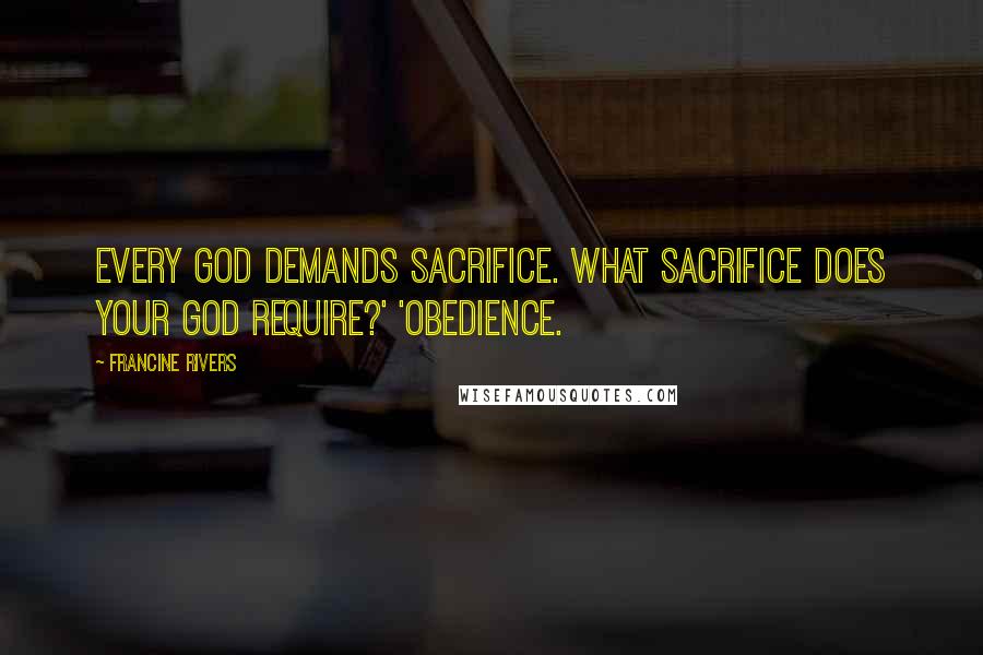 Francine Rivers Quotes: Every God demands sacrifice. What sacrifice does your God require?' 'Obedience.