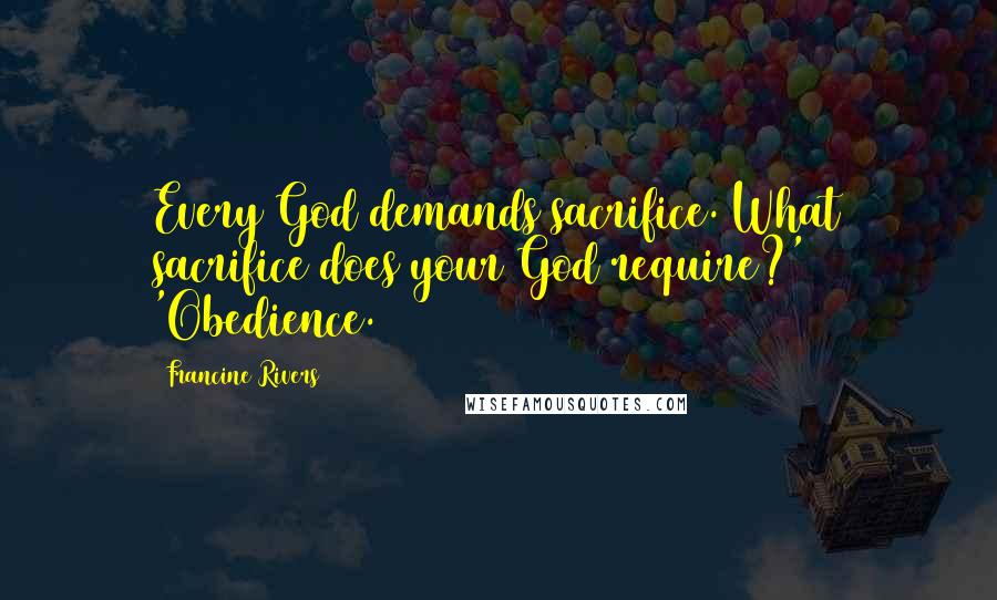 Francine Rivers Quotes: Every God demands sacrifice. What sacrifice does your God require?' 'Obedience.