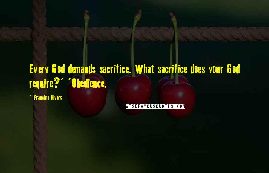 Francine Rivers Quotes: Every God demands sacrifice. What sacrifice does your God require?' 'Obedience.