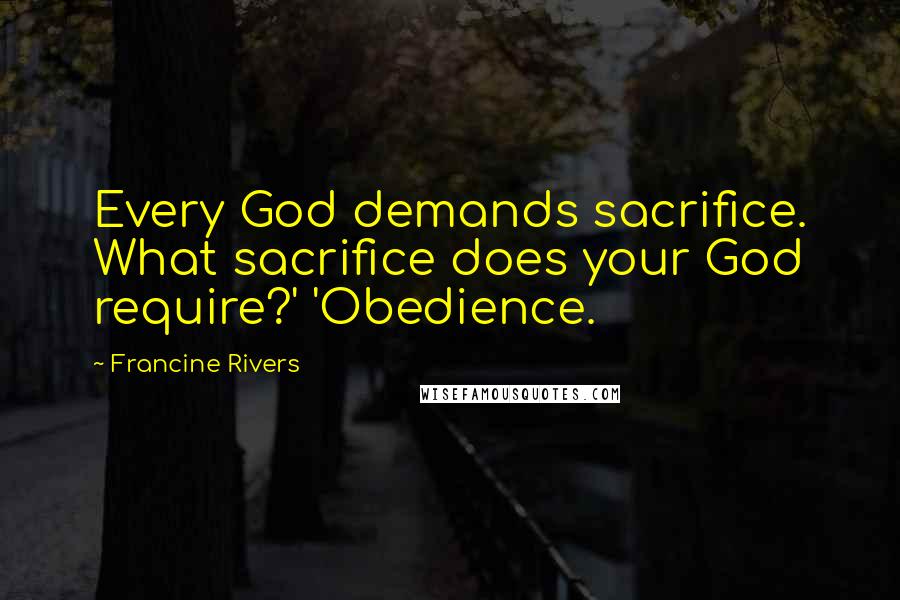 Francine Rivers Quotes: Every God demands sacrifice. What sacrifice does your God require?' 'Obedience.