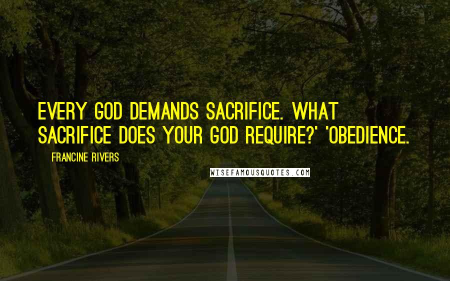 Francine Rivers Quotes: Every God demands sacrifice. What sacrifice does your God require?' 'Obedience.