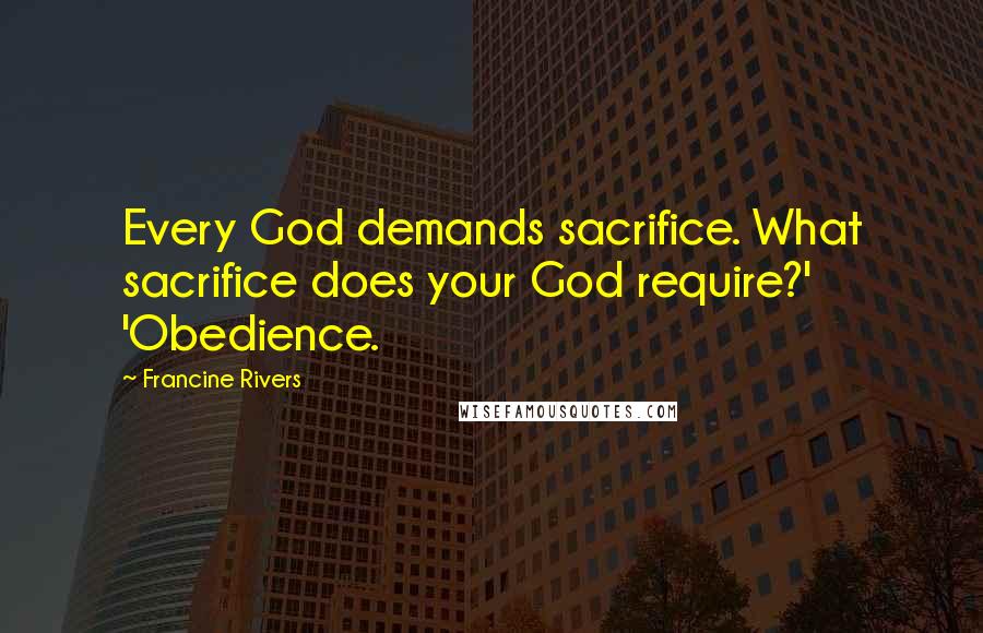 Francine Rivers Quotes: Every God demands sacrifice. What sacrifice does your God require?' 'Obedience.