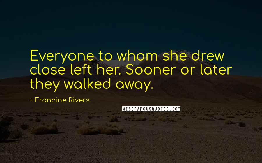 Francine Rivers Quotes: Everyone to whom she drew close left her. Sooner or later they walked away.