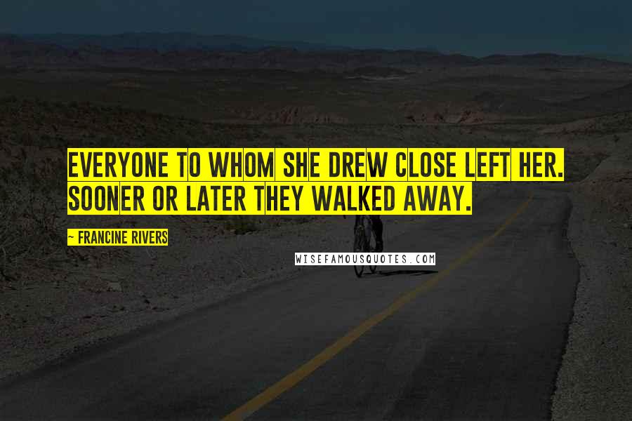 Francine Rivers Quotes: Everyone to whom she drew close left her. Sooner or later they walked away.