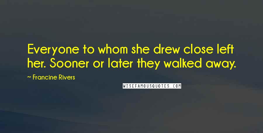 Francine Rivers Quotes: Everyone to whom she drew close left her. Sooner or later they walked away.