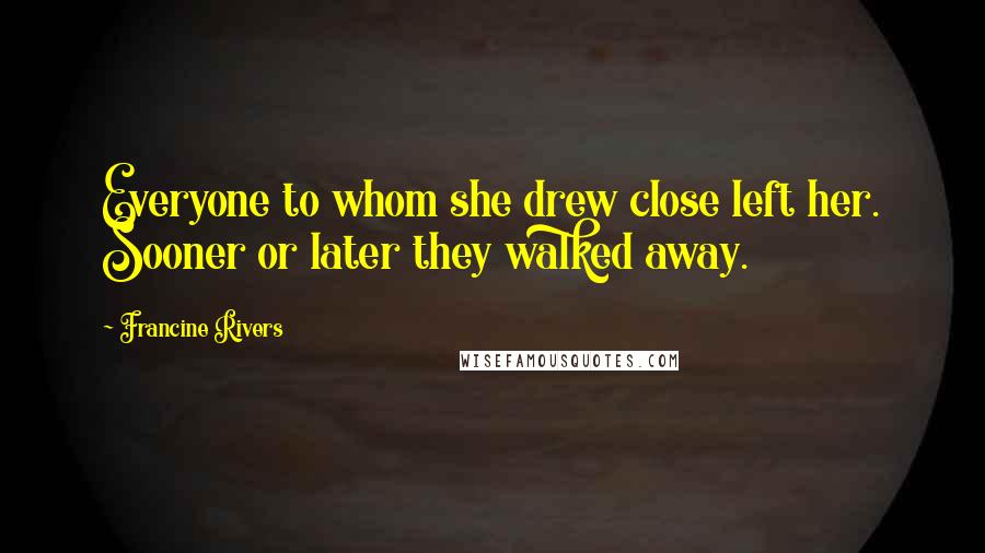 Francine Rivers Quotes: Everyone to whom she drew close left her. Sooner or later they walked away.