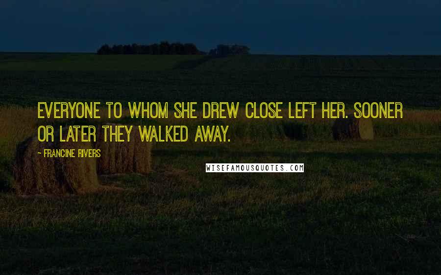 Francine Rivers Quotes: Everyone to whom she drew close left her. Sooner or later they walked away.