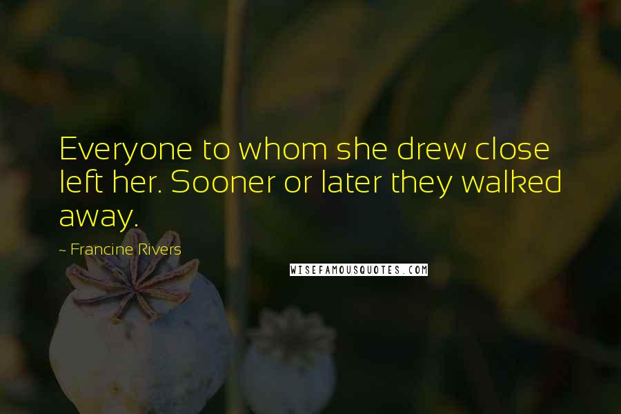Francine Rivers Quotes: Everyone to whom she drew close left her. Sooner or later they walked away.