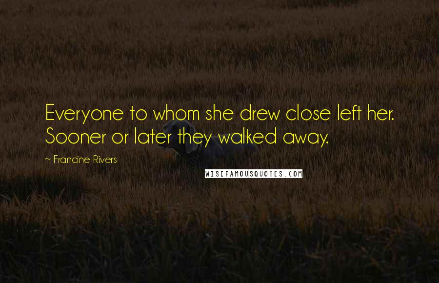 Francine Rivers Quotes: Everyone to whom she drew close left her. Sooner or later they walked away.