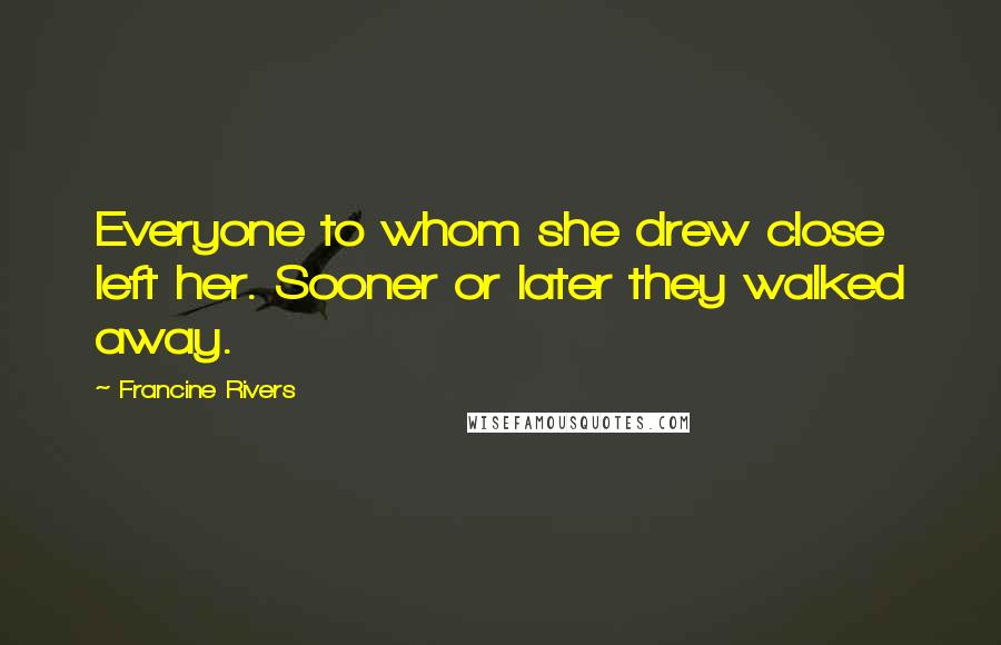 Francine Rivers Quotes: Everyone to whom she drew close left her. Sooner or later they walked away.