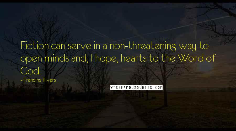 Francine Rivers Quotes: Fiction can serve in a non-threatening way to open minds and, I hope, hearts to the Word of God.