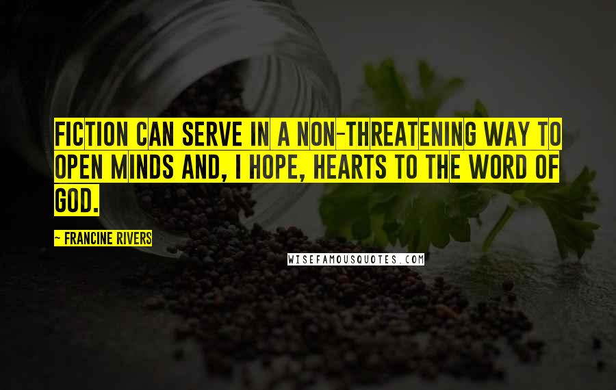 Francine Rivers Quotes: Fiction can serve in a non-threatening way to open minds and, I hope, hearts to the Word of God.