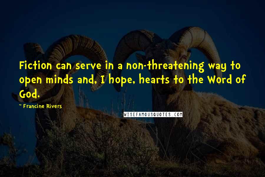 Francine Rivers Quotes: Fiction can serve in a non-threatening way to open minds and, I hope, hearts to the Word of God.
