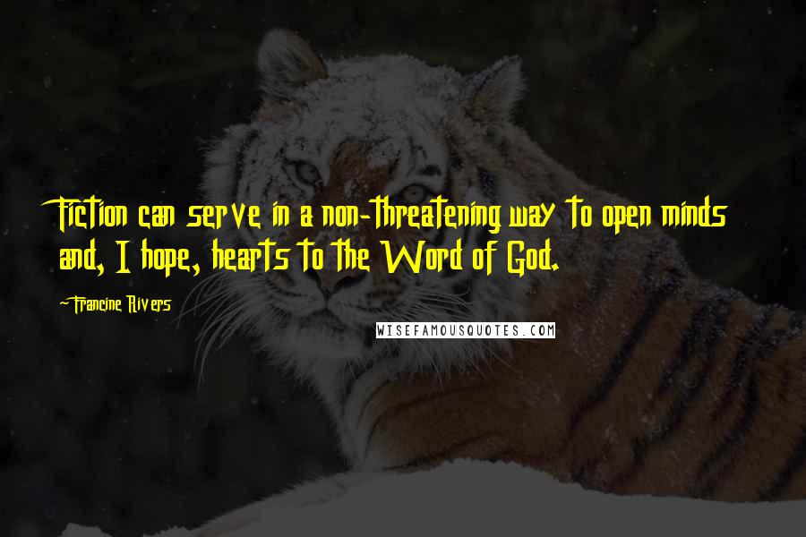 Francine Rivers Quotes: Fiction can serve in a non-threatening way to open minds and, I hope, hearts to the Word of God.