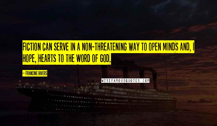 Francine Rivers Quotes: Fiction can serve in a non-threatening way to open minds and, I hope, hearts to the Word of God.