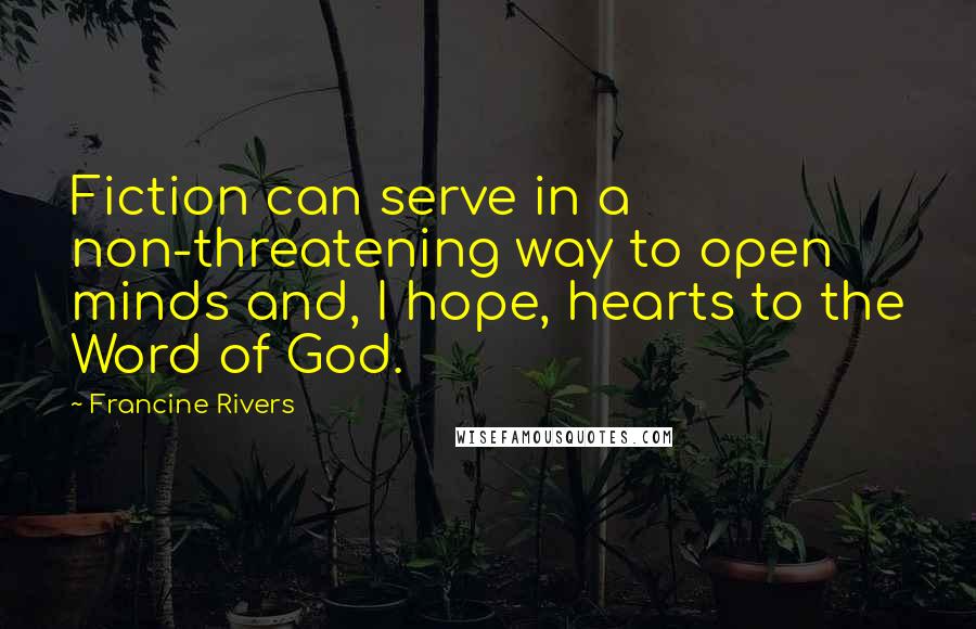 Francine Rivers Quotes: Fiction can serve in a non-threatening way to open minds and, I hope, hearts to the Word of God.